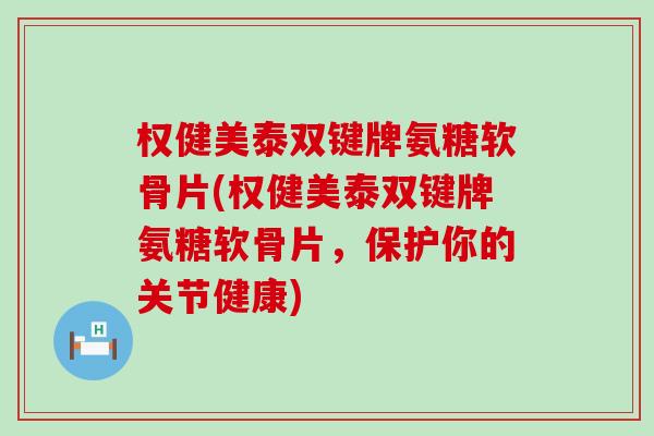 权健美泰双键牌氨糖软骨片(权健美泰双键牌氨糖软骨片，保护你的关节健康)