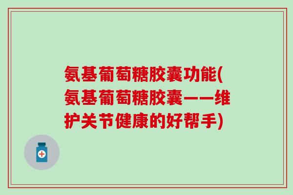 氨基葡萄糖胶囊功能(氨基葡萄糖胶囊——维护关节健康的好帮手) 氨基葡萄糖胶囊功能(氨基葡萄糖胶囊——维护关节健康的好帮手)