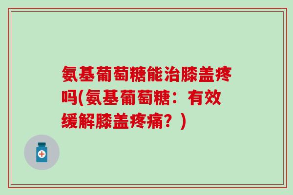 氨基葡萄糖能膝盖疼吗(氨基葡萄糖:有效缓解膝盖?) 氨基葡萄糖能膝盖疼吗(氨基葡萄糖:有效缓解膝盖?)