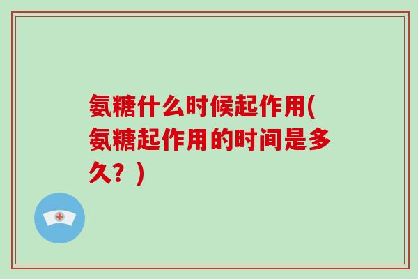 氨糖什么时候起作用(氨糖起作用的时间是多久?) 氨糖什么时候起作用(氨糖起作用的时间是多久?)