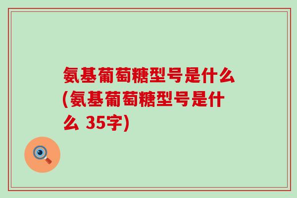 氨基葡萄糖型号是什么(氨基葡萄糖型号是什么 35字)