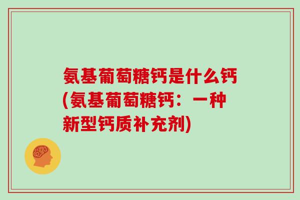 氨基葡萄糖钙是什么钙(氨基葡萄糖钙:一种新型钙质补充剂) 氨基葡萄糖钙是什么钙(氨基葡萄糖钙:一种新型钙质补充剂)