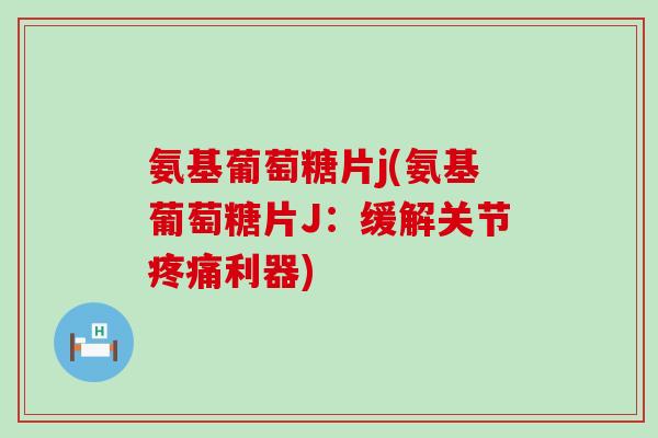 氨基葡萄糖片j(氨基葡萄糖片J:缓解关节利器) 氨基葡萄糖片j(氨基葡萄糖片J:缓解关节利器)