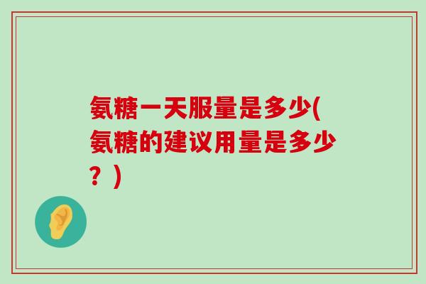 氨糖一天服量是多少(氨糖的建议用量是多少?) 氨糖一天服量是多少(氨糖的建议用量是多少?)