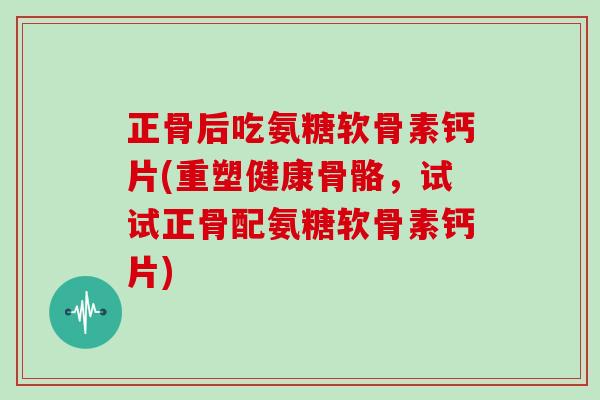 正骨后吃氨糖软骨素钙片(重塑健康骨骼，试试正骨配氨糖软骨素钙片)
