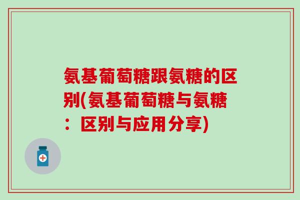 氨基葡萄糖跟氨糖的区别(氨基葡萄糖与氨糖：区别与应用分享)