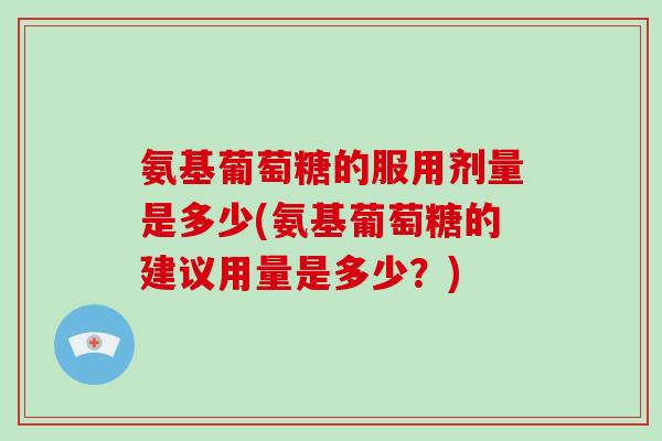 氨基葡萄糖的服用剂量是多少(氨基葡萄糖的建议用量是多少?) 氨基葡萄糖的服用剂量是多少(氨基葡萄糖的建议用量是多少?)