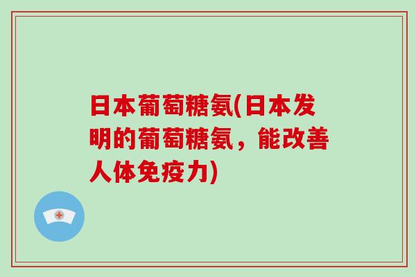 日本葡萄糖氨(日本发明的葡萄糖氨,能改善人体) 日本葡萄糖氨(日本发明的葡萄糖氨,能改善人体)