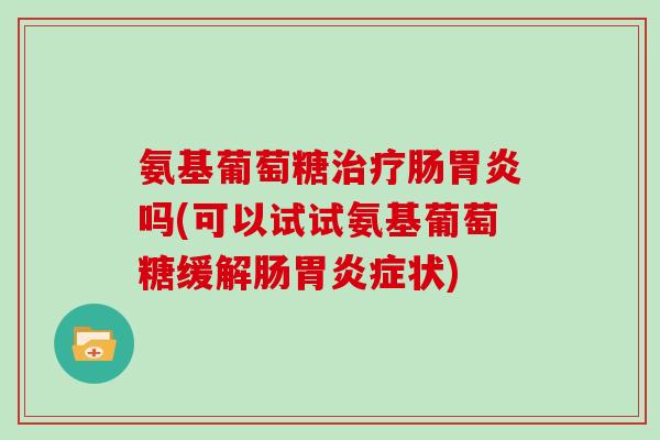 氨基葡萄糖肠吗(可以试试氨基葡萄糖缓解肠症状) 氨基葡萄糖肠吗(可以试试氨基葡萄糖缓解肠症状)