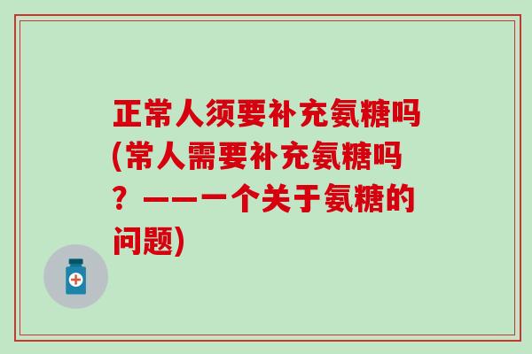 正常人须要补充氨糖吗(常人需要补充氨糖吗?——一个关于氨糖的问题) 正常人须要补充氨糖吗(常人需要补充氨糖吗?——一个关于氨糖的问题)
