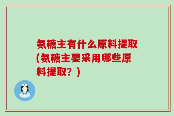 氨糖主有什么原料提取(氨糖主要采用哪些原料提取?) 氨糖主有什么原料提取(氨糖主要采用哪些原料提取?)