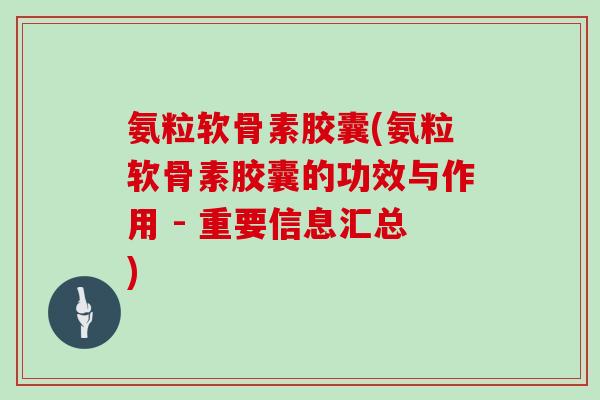 氨粒软骨素胶囊(氨粒软骨素胶囊的功效与作用 - 重要信息汇总) 氨粒软骨素胶囊(氨粒软骨素胶囊的功效与作用 - 重要信息汇总)