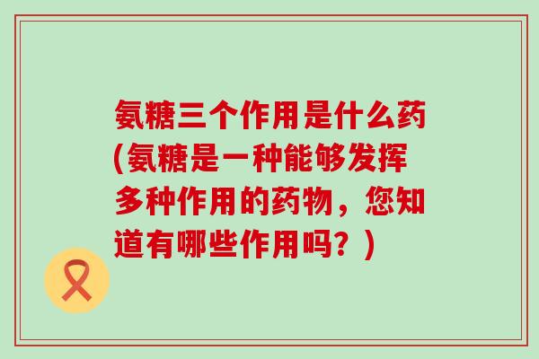 氨糖三个作用是什么药(氨糖是一种能够发挥多种作用的,您知道有哪些作用吗?) 氨糖三个作用是什么药(氨糖是一种能够发挥多种作用的,您知道有哪些作用吗?)