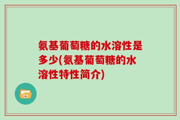 氨基葡萄糖的水溶性是多少(氨基葡萄糖的水溶性特性简介)