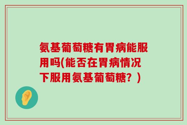 氨基葡萄糖有胃能服用吗(能否在胃情况下服用氨基葡萄糖?) 氨基葡萄糖有胃能服用吗(能否在胃情况下服用氨基葡萄糖?)
