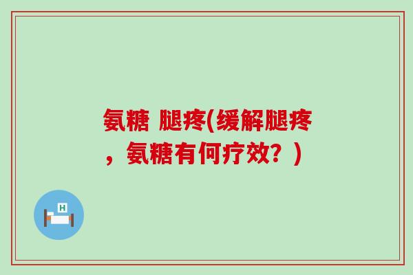 氨糖 腿疼(缓解腿疼,氨糖有何疗效?) 氨糖 腿疼(缓解腿疼,氨糖有何疗效?)