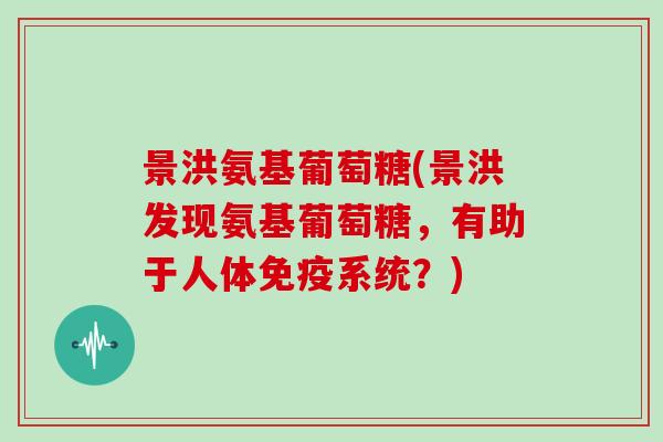 景洪氨基葡萄糖(景洪发现氨基葡萄糖,有助于人体免疫系统?) 景洪氨基葡萄糖(景洪发现氨基葡萄糖,有助于人体免疫系统?)