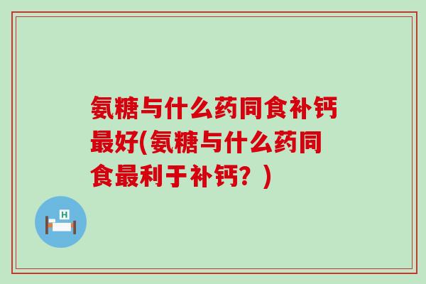 氨糖与什么药同食补钙好(氨糖与什么药同食利于补钙?) 氨糖与什么药同食补钙好(氨糖与什么药同食利于补钙?)