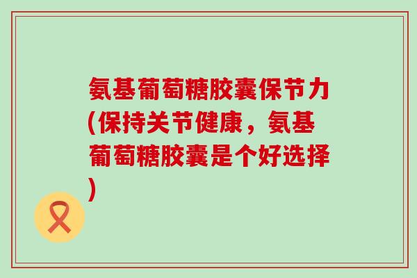 氨基葡萄糖胶囊保节力(保持关节健康,氨基葡萄糖胶囊是个好选择) 氨基葡萄糖胶囊保节力(保持关节健康,氨基葡萄糖胶囊是个好选择)