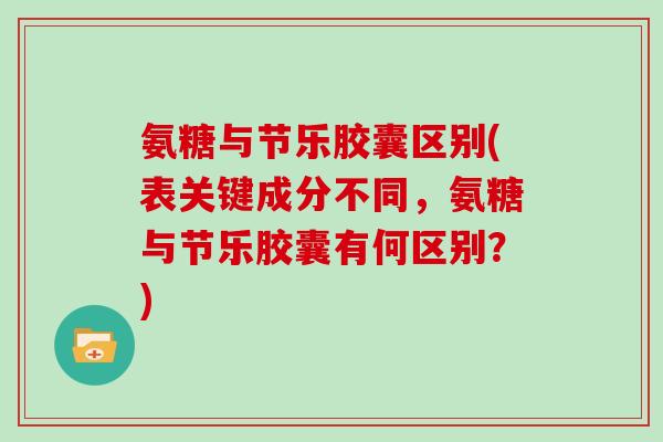 氨糖与节乐胶囊区别(表关键成分不同，氨糖与节乐胶囊有何区别？)
