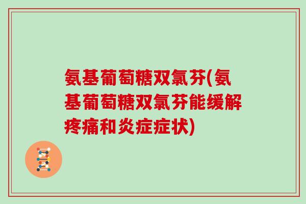 氨基葡萄糖双氯芬(氨基葡萄糖双氯芬能缓解和症状)