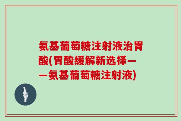氨基葡萄糖注射液胃酸(胃酸缓解新选择——氨基葡萄糖注射液) 氨基葡萄糖注射液胃酸(胃酸缓解新选择——氨基葡萄糖注射液)