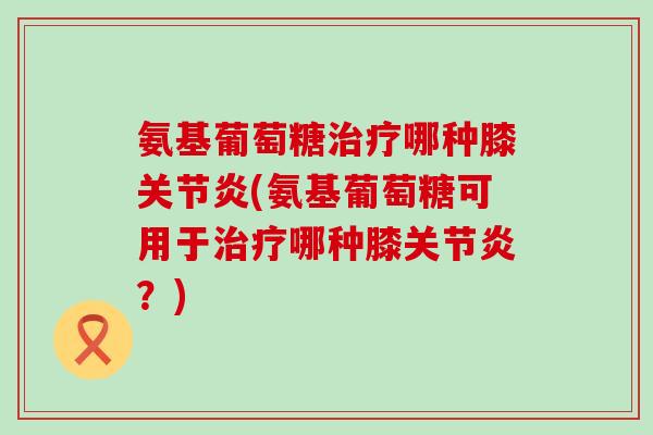 氨基葡萄糖哪种膝(氨基葡萄糖可用于哪种膝？)