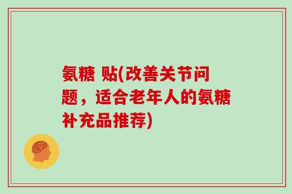 氨糖 贴(改善关节问题，适合老年人的氨糖补充品推荐)