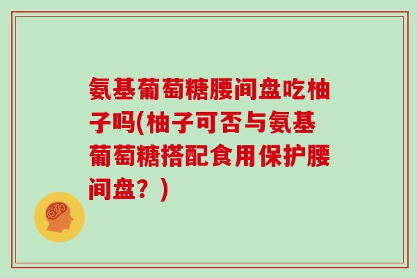 氨基葡萄糖腰间盘吃柚子吗(柚子可否与氨基葡萄糖搭配食用保护腰间盘?) 氨基葡萄糖腰间盘吃柚子吗(柚子可否与氨基葡萄糖搭配食用保护腰间盘?)