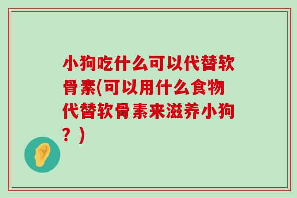 小狗吃什么可以代替软骨素(可以用什么食物代替软骨素来滋养小狗?) 小狗吃什么可以代替软骨素(可以用什么食物代替软骨素来滋养小狗?)