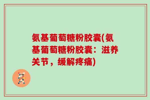 氨基葡萄糖粉胶囊(氨基葡萄糖粉胶囊:滋养关节,缓解) 氨基葡萄糖粉胶囊(氨基葡萄糖粉胶囊:滋养关节,缓解)