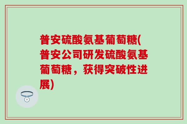 普安硫酸氨基葡萄糖(普安公司研发硫酸氨基葡萄糖，获得突破性进展)