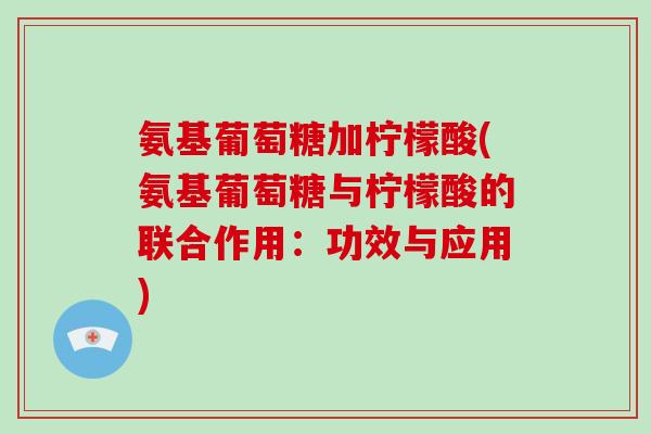 氨基葡萄糖加柠檬酸(氨基葡萄糖与柠檬酸的联合作用：功效与应用)