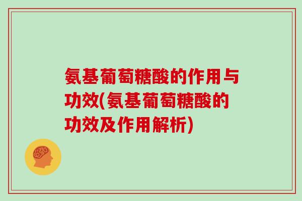 氨基葡萄糖酸的作用与功效(氨基葡萄糖酸的功效及作用解析) 氨基葡萄糖酸的作用与功效(氨基葡萄糖酸的功效及作用解析)