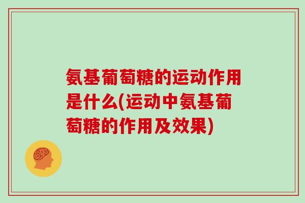 氨基葡萄糖的运动作用是什么(运动中氨基葡萄糖的作用及效果) 氨基葡萄糖的运动作用是什么(运动中氨基葡萄糖的作用及效果)