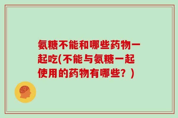 氨糖不能和哪些一起吃(不能与氨糖一起使用的有哪些?) 氨糖不能和哪些一起吃(不能与氨糖一起使用的有哪些?)