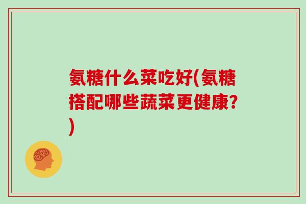 氨糖什么菜吃好(氨糖搭配哪些蔬菜更健康?) 氨糖什么菜吃好(氨糖搭配哪些蔬菜更健康?)