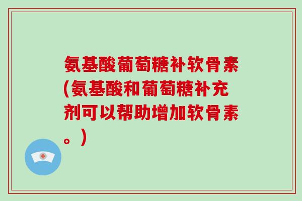 氨基酸葡萄糖补软骨素(氨基酸和葡萄糖补充剂可以帮助增加软骨素。) 氨基酸葡萄糖补软骨素(氨基酸和葡萄糖补充剂可以帮助增加软骨素。)