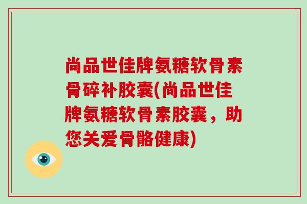 尚品世佳牌氨糖软骨素骨碎补胶囊(尚品世佳牌氨糖软骨素胶囊,助您关爱骨骼健康) 尚品世佳牌氨糖软骨素骨碎补胶囊(尚品世佳牌氨糖软骨素胶囊,助您关爱骨骼健康)