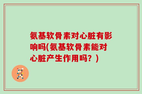 氨基软骨素对有影响吗(氨基软骨素能对产生作用吗?) 氨基软骨素对有影响吗(氨基软骨素能对产生作用吗?)