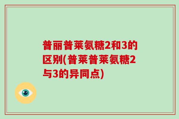 普丽普莱氨糖2和3的区别(普莱普莱氨糖2与3的异同点)