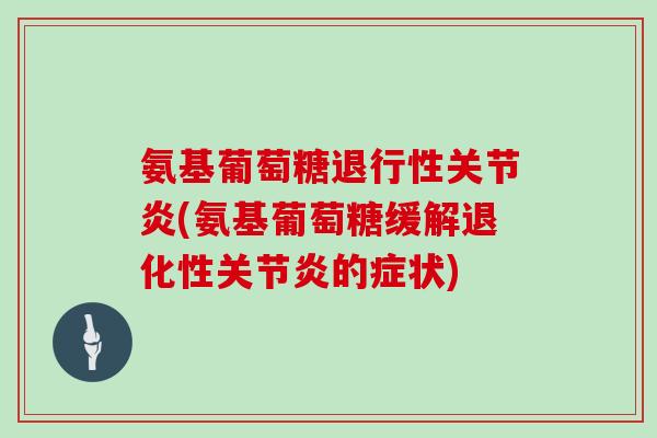 氨基葡萄糖(氨基葡萄糖缓解退化性的症状) 氨基葡萄糖(氨基葡萄糖缓解退化性的症状)