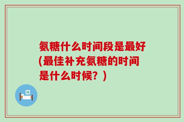 氨糖什么时间段是好(佳补充氨糖的时间是什么时候？)