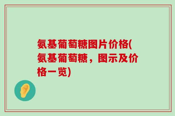 氨基葡萄糖图片价格(氨基葡萄糖,图示及价格一览) 氨基葡萄糖图片价格(氨基葡萄糖,图示及价格一览)