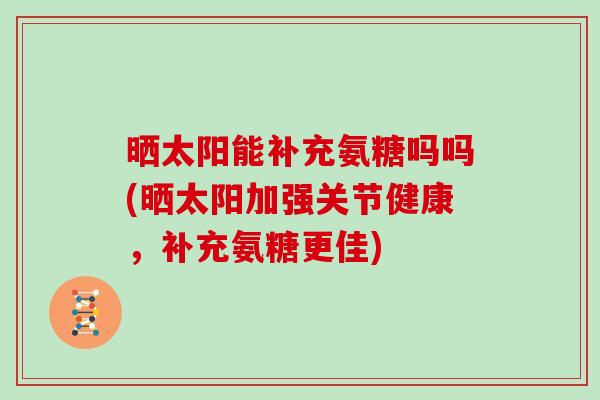 晒太阳能补充氨糖吗吗(晒太阳加强关节健康,补充氨糖更佳) 晒太阳能补充氨糖吗吗(晒太阳加强关节健康,补充氨糖更佳)