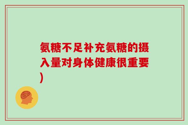 氨糖不足补充氨糖的摄入量对身体健康很重要) 氨糖不足补充氨糖的摄入量对身体健康很重要)