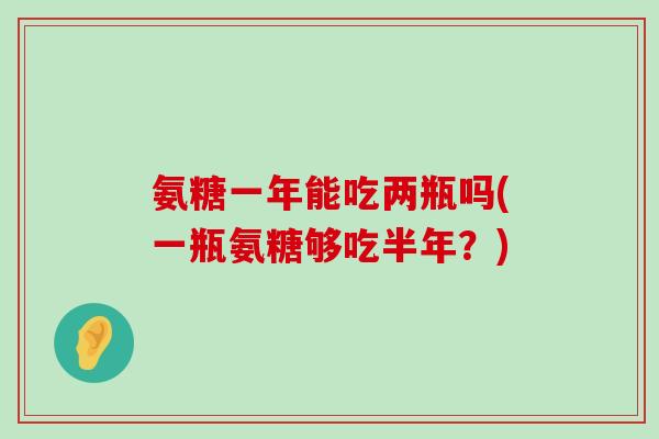 氨糖一年能吃两瓶吗(一瓶氨糖够吃半年?) 氨糖一年能吃两瓶吗(一瓶氨糖够吃半年?)