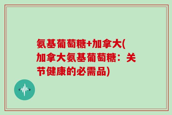 氨基葡萄糖+加拿大(加拿大氨基葡萄糖:关节健康的必需品) 氨基葡萄糖+加拿大(加拿大氨基葡萄糖:关节健康的必需品)