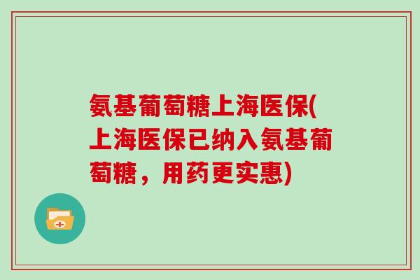 氨基葡萄糖上海医保(上海医保已纳入氨基葡萄糖，用药更实惠)
