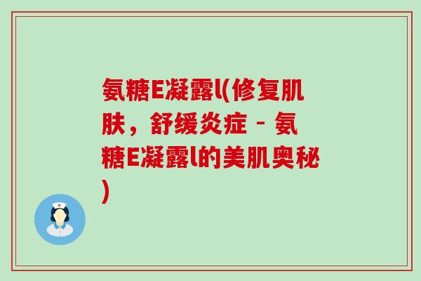 氨糖E凝露l(修复,舒缓 - 氨糖E凝露l的美肌奥秘) 氨糖E凝露l(修复,舒缓 - 氨糖E凝露l的美肌奥秘)